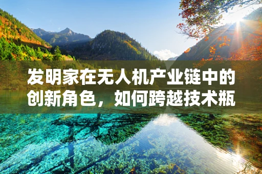 发明家在无人机产业链中的创新角色，如何跨越技术瓶颈？