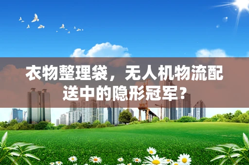 衣物整理袋，无人机物流配送中的隐形冠军？