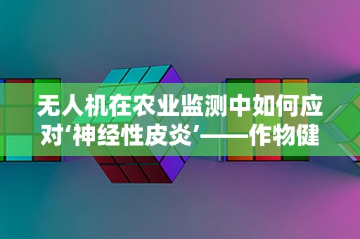 无人机在农业监测中如何应对‘神经性皮炎’——作物健康的新挑战？