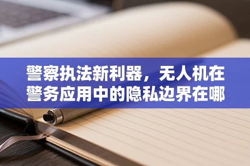 警察执法新利器，无人机在警务应用中的隐私边界在哪里？