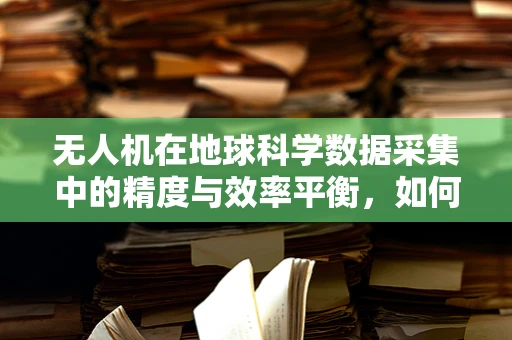 无人机在地球科学数据采集中的精度与效率平衡，如何实现？