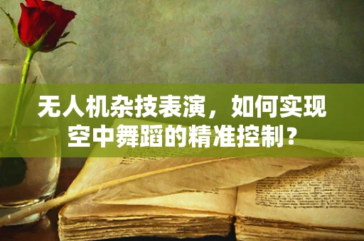 无人机杂技表演，如何实现空中舞蹈的精准控制？