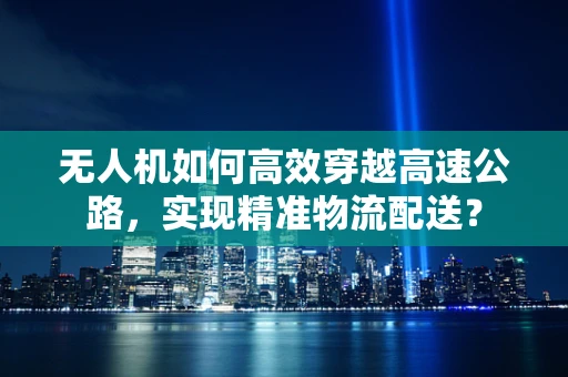 无人机如何高效穿越高速公路，实现精准物流配送？