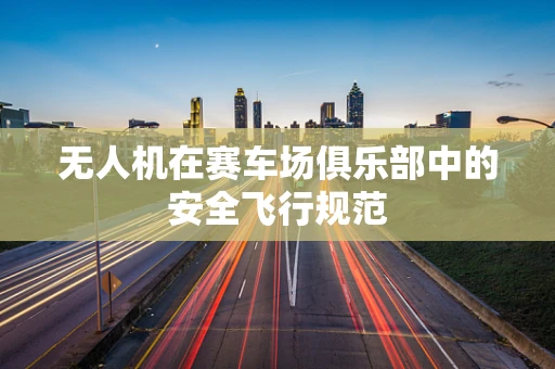 无人机在赛车场俱乐部中的安全飞行规范