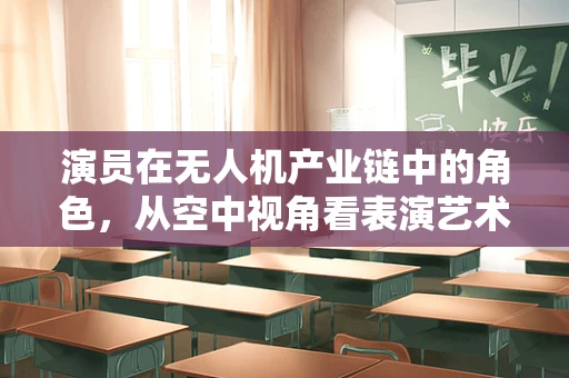 演员在无人机产业链中的角色，从空中视角看表演艺术的新维度