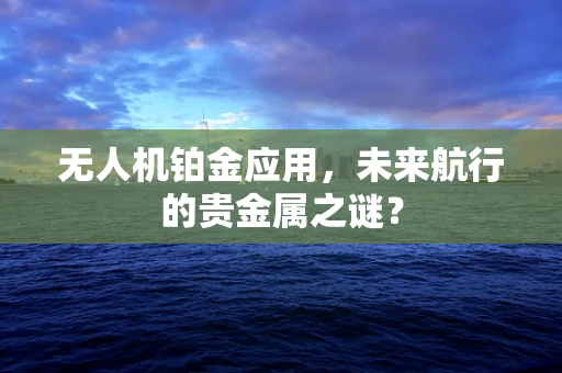 无人机铂金应用，未来航行的贵金属之谜？