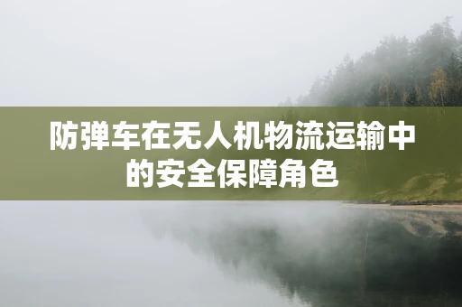 防弹车在无人机物流运输中的安全保障角色