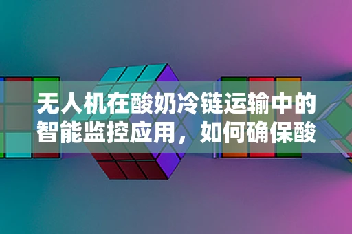 无人机在酸奶冷链运输中的智能监控应用，如何确保酸奶新鲜送达？