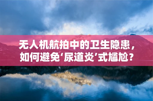 无人机航拍中的卫生隐患，如何避免‘尿道炎’式尴尬？