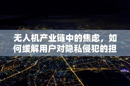 无人机产业链中的焦虑，如何缓解用户对隐私侵犯的担忧？