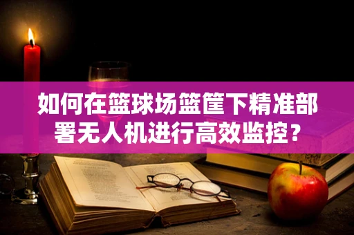 如何在篮球场篮筐下精准部署无人机进行高效监控？