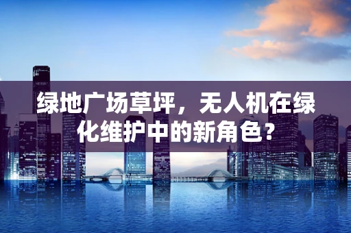 绿地广场草坪，无人机在绿化维护中的新角色？