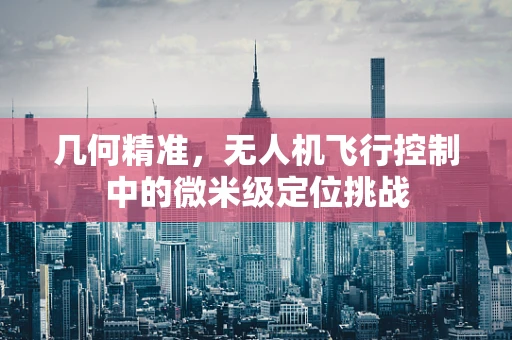几何精准，无人机飞行控制中的微米级定位挑战