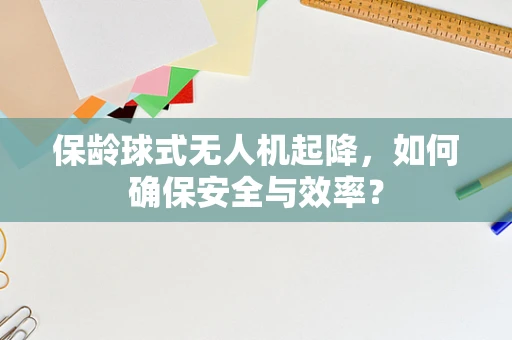 保龄球式无人机起降，如何确保安全与效率？