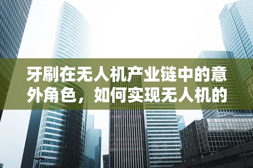 牙刷在无人机产业链中的意外角色，如何实现无人机的自主清洁？