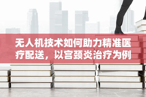 无人机技术如何助力精准医疗配送，以宫颈炎治疗为例