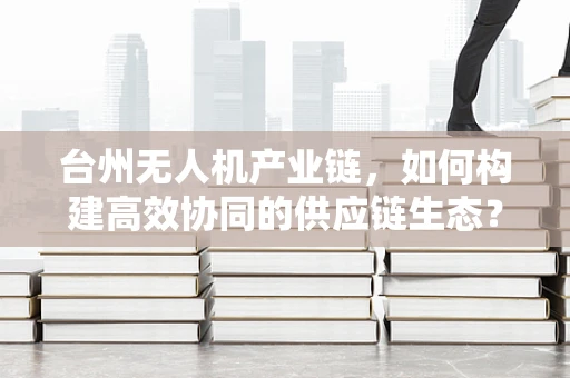 台州无人机产业链，如何构建高效协同的供应链生态？