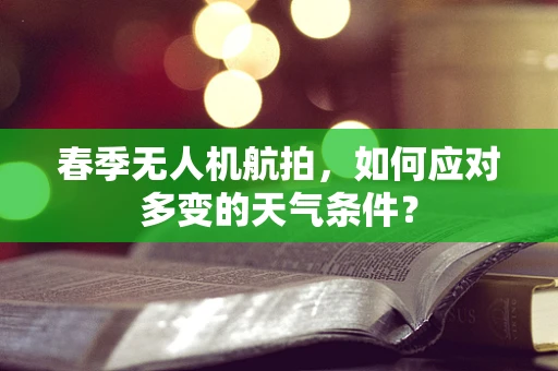 春季无人机航拍，如何应对多变的天气条件？