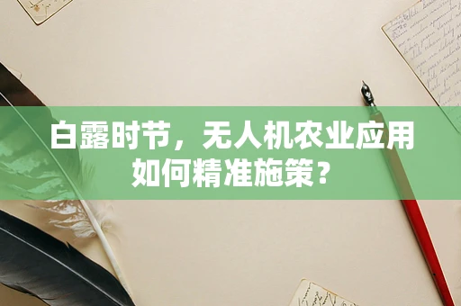 白露时节，无人机农业应用如何精准施策？