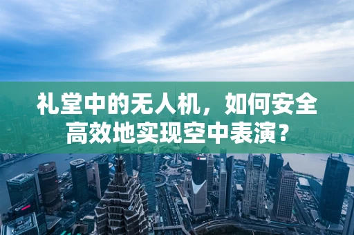 礼堂中的无人机，如何安全高效地实现空中表演？