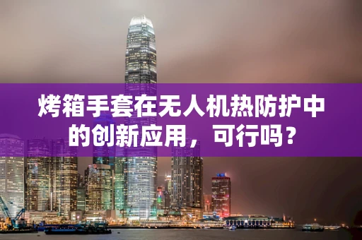 烤箱手套在无人机热防护中的创新应用，可行吗？