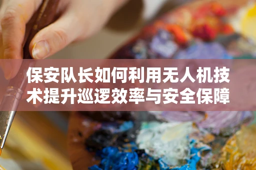保安队长如何利用无人机技术提升巡逻效率与安全保障？