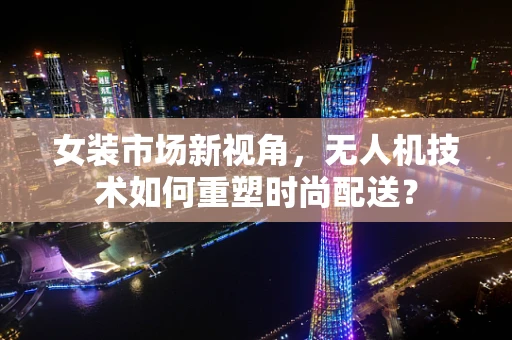 女装市场新视角，无人机技术如何重塑时尚配送？