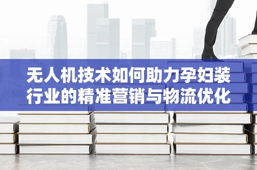 无人机技术如何助力孕妇装行业的精准营销与物流优化？