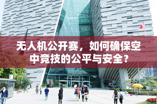无人机公开赛，如何确保空中竞技的公平与安全？