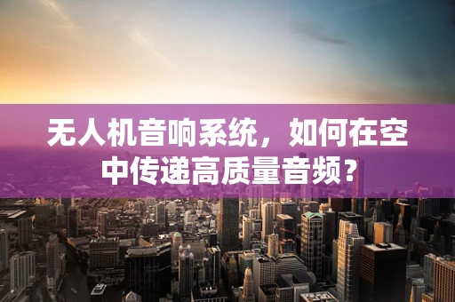 无人机音响系统，如何在空中传递高质量音频？