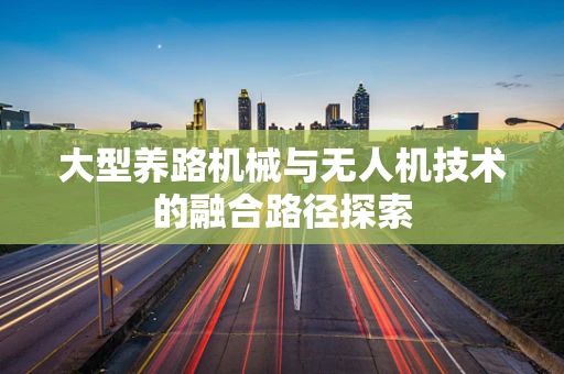 大型养路机械与无人机技术的融合路径探索