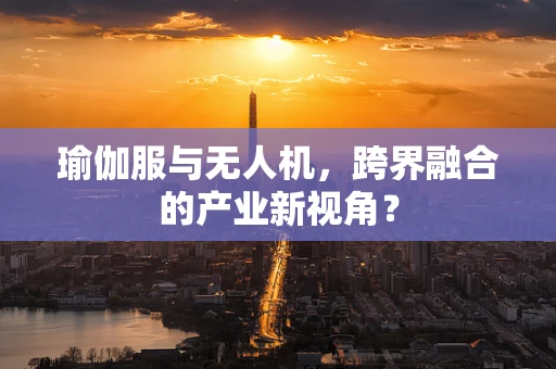 瑜伽服与无人机，跨界融合的产业新视角？