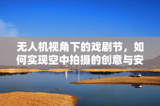 无人机视角下的戏剧节，如何实现空中拍摄的创意与安全并重？