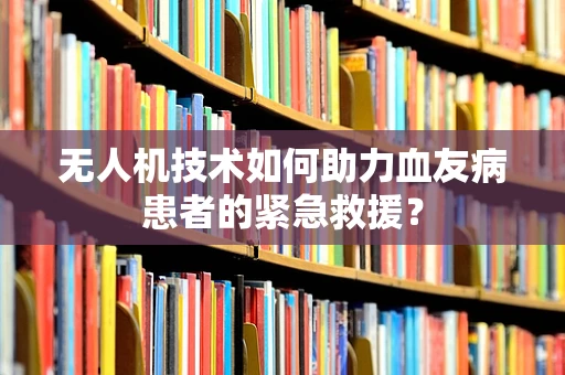 无人机技术如何助力血友病患者的紧急救援？