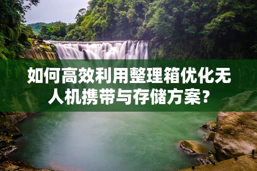 如何高效利用整理箱优化无人机携带与存储方案？