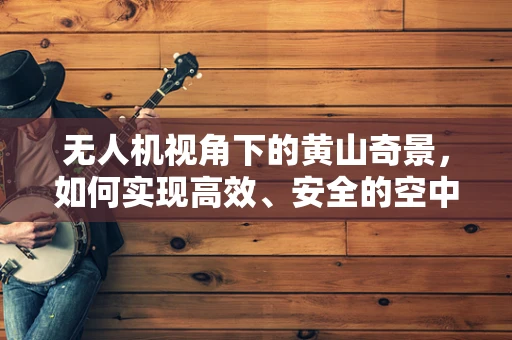 无人机视角下的黄山奇景，如何实现高效、安全的空中探索？