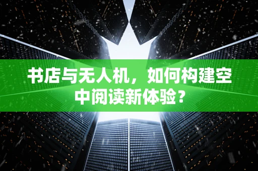 书店与无人机，如何构建空中阅读新体验？