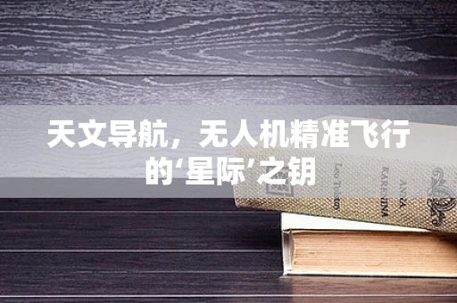天文导航，无人机精准飞行的‘星际’之钥