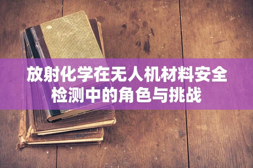 放射化学在无人机材料安全检测中的角色与挑战