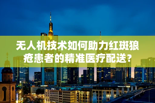无人机技术如何助力红斑狼疮患者的精准医疗配送？