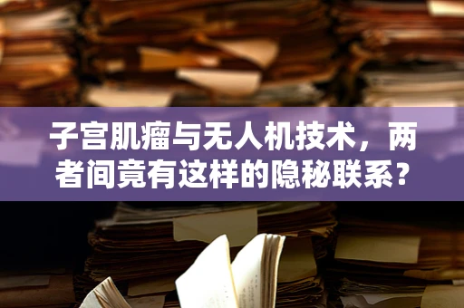 子宫肌瘤与无人机技术，两者间竟有这样的隐秘联系？