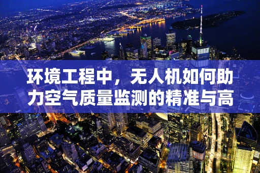 环境工程中，无人机如何助力空气质量监测的精准与高效？