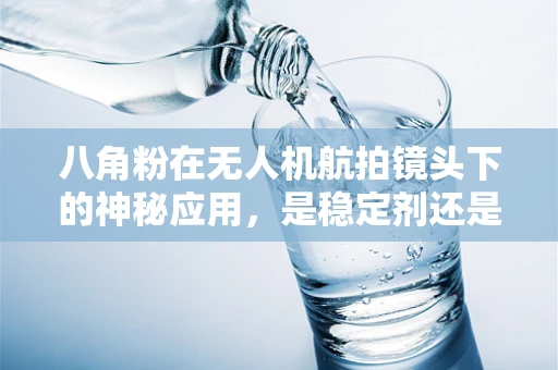 八角粉在无人机航拍镜头下的神秘应用，是稳定剂还是未知的秘密武器？