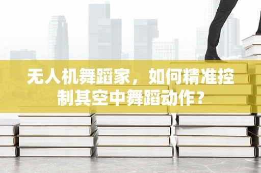 无人机舞蹈家，如何精准控制其空中舞蹈动作？