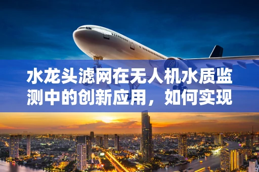 水龙头滤网在无人机水质监测中的创新应用，如何实现高效过滤与智能监控？