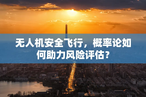 无人机安全飞行，概率论如何助力风险评估？