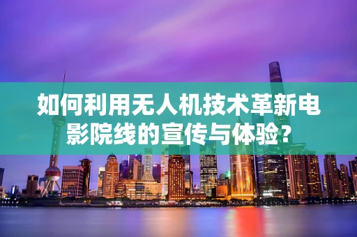 如何利用无人机技术革新电影院线的宣传与体验？