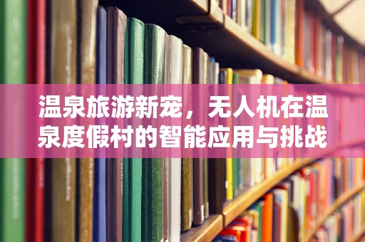 温泉旅游新宠，无人机在温泉度假村的智能应用与挑战