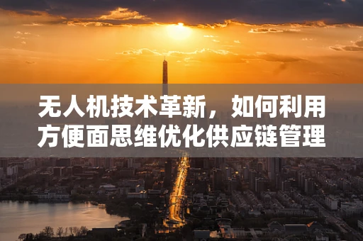 无人机技术革新，如何利用方便面思维优化供应链管理？