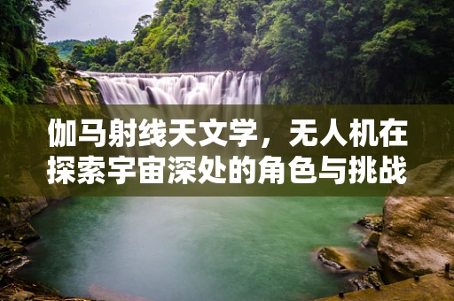 伽马射线天文学，无人机在探索宇宙深处的角色与挑战